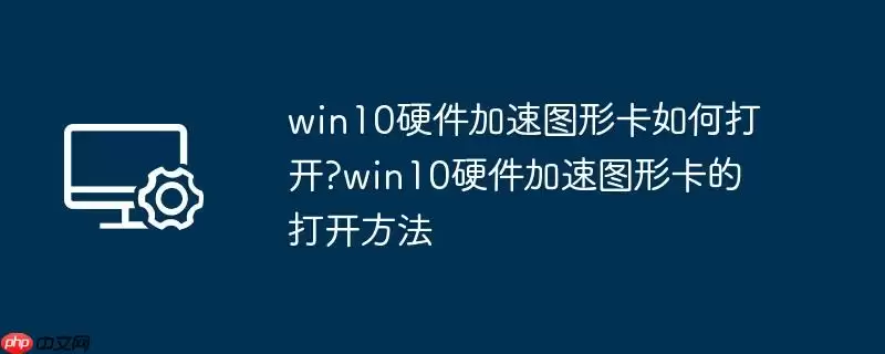 win10硬件加速图形卡如何打开?win10硬件加速图形卡的打开方法