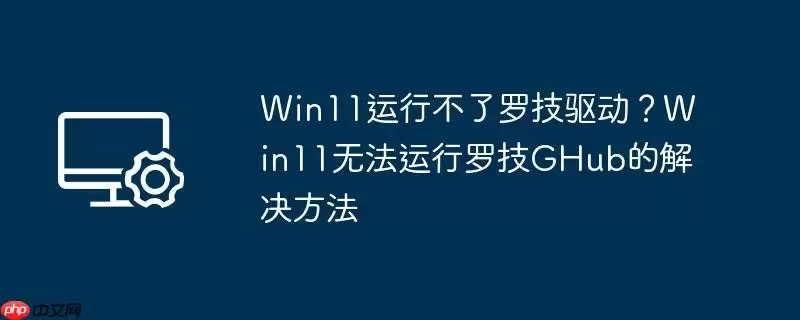 win11运行不了罗技驱动？win11无法运行罗技ghub的解决方法