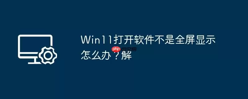 win11打开软件不是全屏显示怎么办？win11打开软件不是全屏显示解