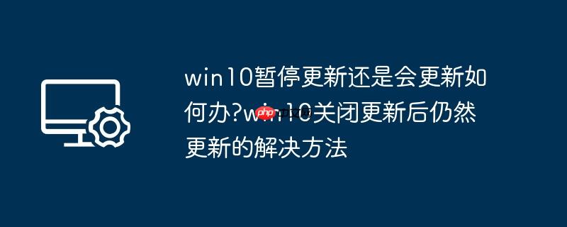 win10暂停更新还是会更新如何办?win10关闭更新后仍然更新的解决方法
