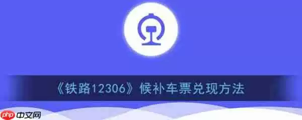 铁路12306候补车票怎么兑现 候补车票兑现方法