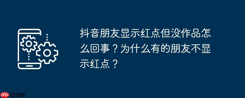 抖音朋友显示红点但没作品怎么回事？为什么有的朋友不显示红点？