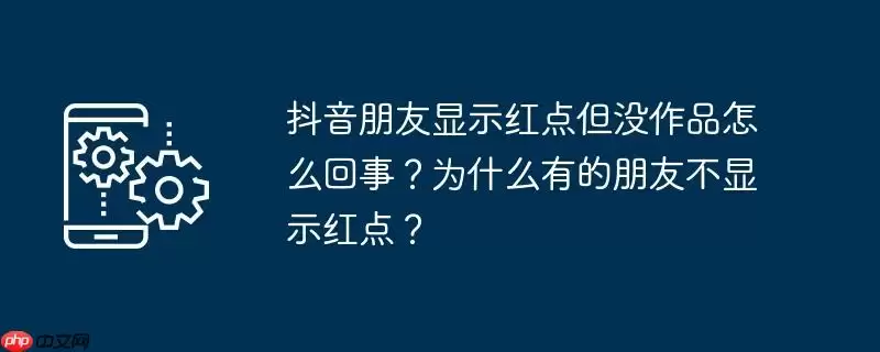 抖音朋友显示红点但没作品怎么回事？为什么有的朋友不显示红点？
