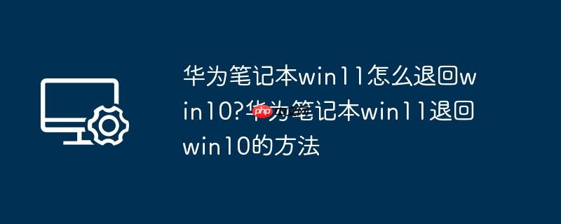华为笔记本win11怎么退回win10?华为笔记本win11退回win10的方法