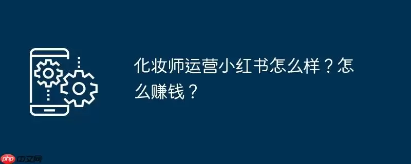 化妆师运营小红书怎么样？怎么赚钱？