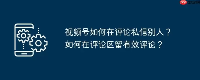 视频号如何在评论私信别人？如何在评论区留有效评论？