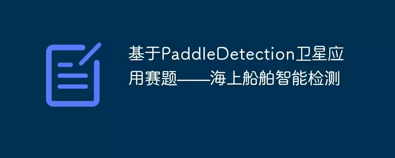 基于paddledetection卫星应用赛题——海上船舶智能检测 - 游乐网