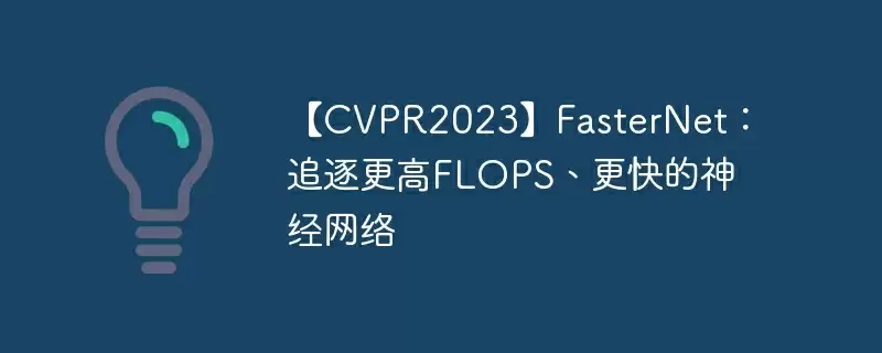 【cvpr2023】fasternet：追逐更高flops、更快的神经网络 - 游乐网
