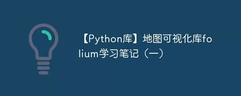 【python库】地图可视化库folium学习笔记(一) - 游乐网
