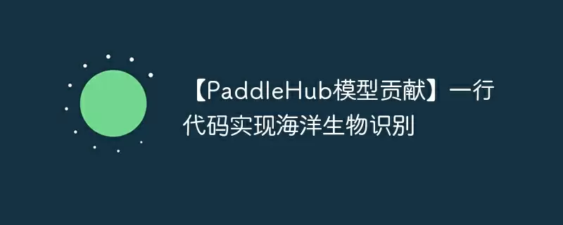 【paddlehub模型贡献】一行代码实现海洋生物识别 - 游乐网