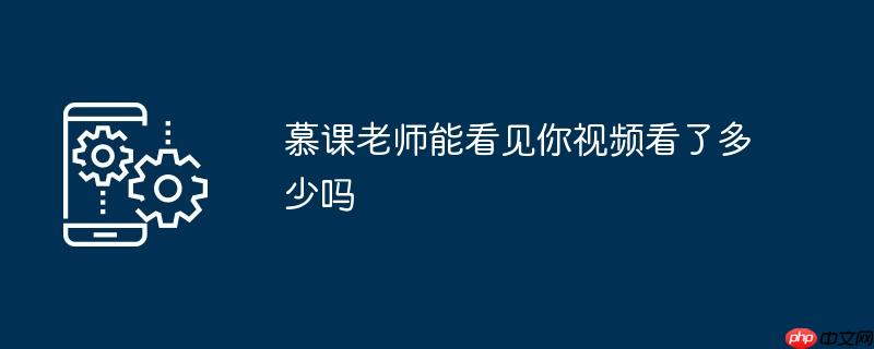 慕课老师能看见你视频看了多少吗