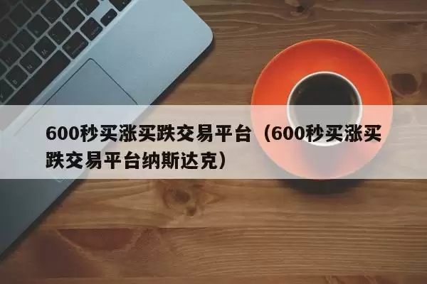 600秒买涨买跌交易平台（600秒买涨买跌交易平台纳斯达克）