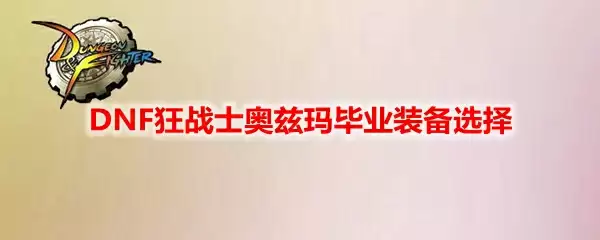 DNF狂战士奥兹玛毕业装备选择