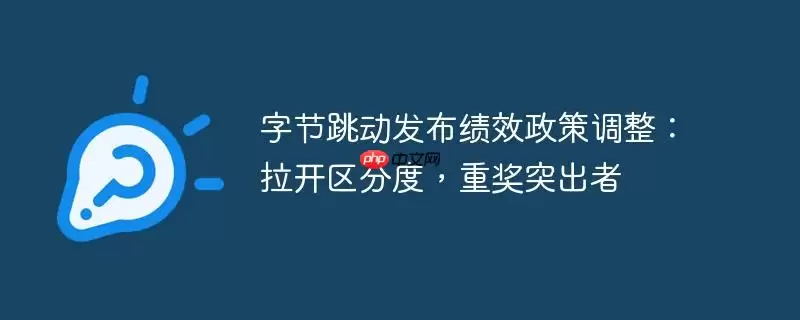 字节跳动发布绩效政策调整：拉开区分度，重奖突出者
