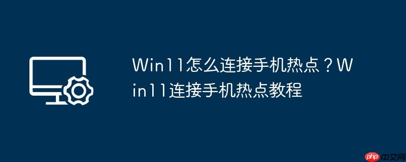 Win11怎么连接手机热点？Win11连接手机热点教程