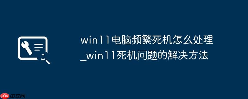 win11电脑频繁死机怎么处理_win11死机问题的解决方法