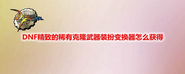 DNF精致的稀有克隆武器装扮变换器怎么获得