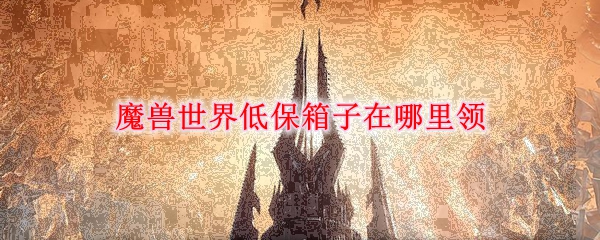魔兽世界低保箱子领取位置