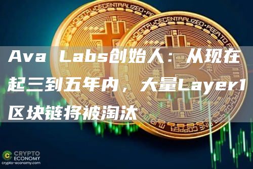 Ava Labs创始人：从现在起三到五年内，大量Layer1区块链将被淘汰-第1张图片