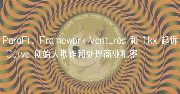 ParaFi、Framwork Vnturs 和 1k 起诉 Curv 创始人欺诈和处理商业机密-第1张图片-本站