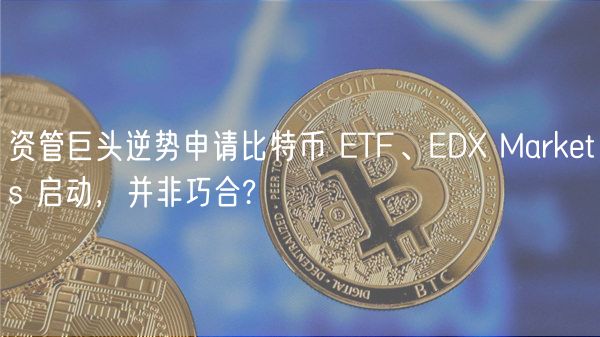 资管巨头逆势申请比特币 TF、D Markts 启动，并非巧合?-第1张图片-本站
