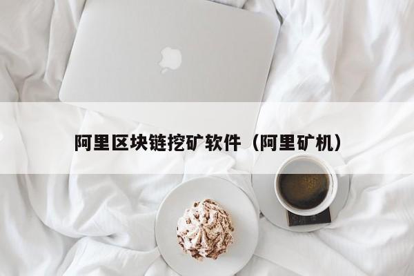 阿里区块链挖矿软件(阿里矿机)