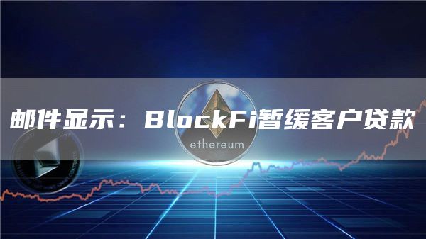 邮件显示：BlockFi暂缓客户贷款-第1张图片-本站