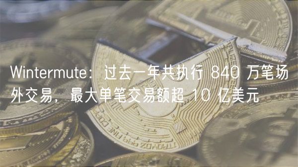 Wintrmut：过去一年共执行 840 万笔场外交易，最大单笔交易额超 10 亿美元-第1张图片-本站