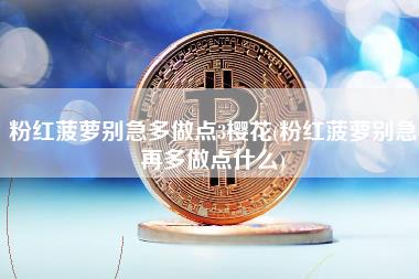 粉红菠萝别急多做点3樱花 - 粉红菠萝别急再多做点什么-第1张图片-本站