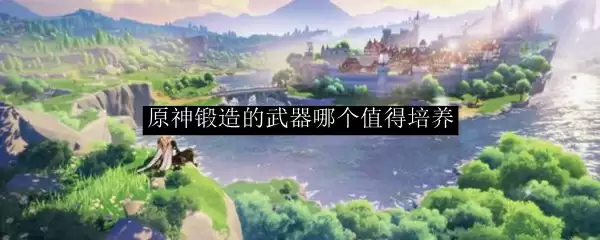 原神锻造的武器哪个值得培养