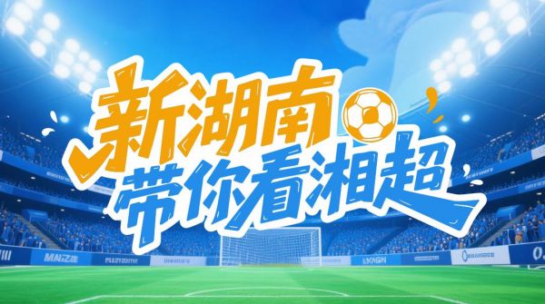 锁定新湖南APP！“湘超”专属频道火热上线