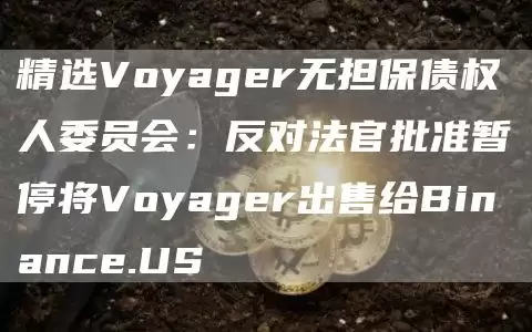 精选Voyager无担保债权人委员会：反对法官批准暂停将Voyager出售给Binance.US1