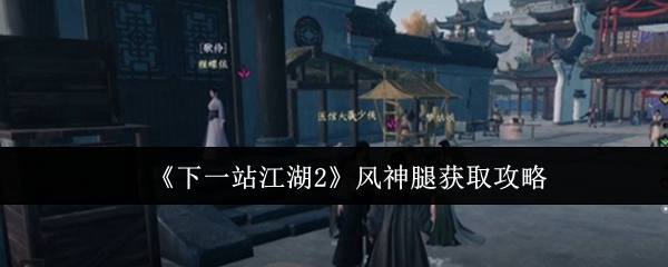 《下一站江湖2》风神腿获取方法及详细攻略