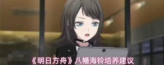 《明日方舟》八幡海铃培养建议