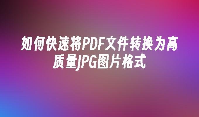 PDF转JPG全攻略:5步实现高清图片导出