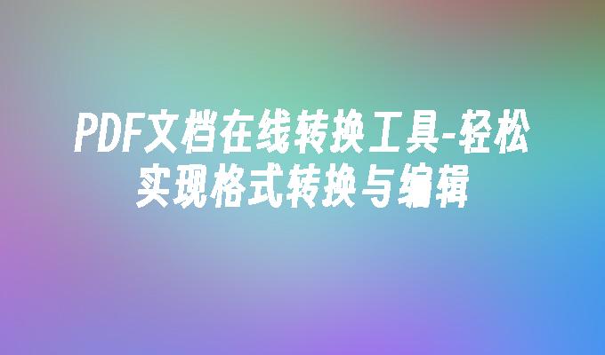 PDF在线转换工具推荐:一键实现文档格式转换编辑