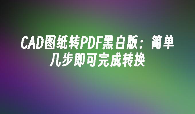 CAD图纸如何转黑白PDF？3步轻松搞定高清输出
