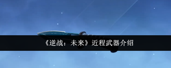 《逆战未来》近程武器全解析：实战性能与使用技巧