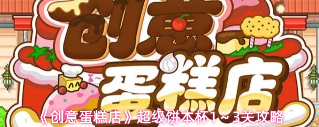 超级饼本杯创意蛋糕店1-3关通关技巧与攻略分享