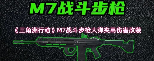 三角洲M7战斗步枪改装指南：大弹夹高输出配置方案