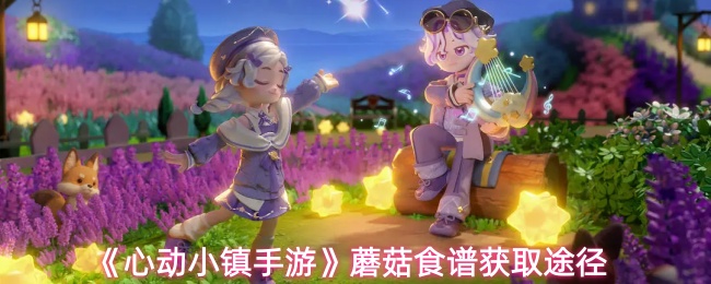 心动小镇手游蘑菇食谱获取攻略：三大方法轻松入手
