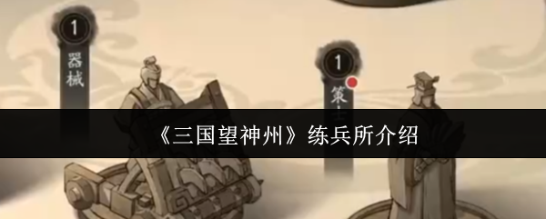三国望神州练兵所玩法详解：提升武将战力必备指南