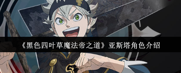 亚斯塔角色分析：黑色四叶草中最热血魔法帝成长之路