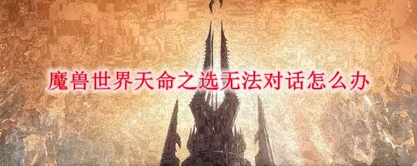 魔兽世界天命之选无法对话怎么办
