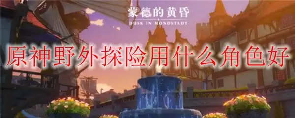 原神野外探险用什么角色好