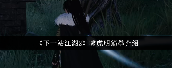 啸虎明筋拳威力解析:下一站江湖2必备武学攻略