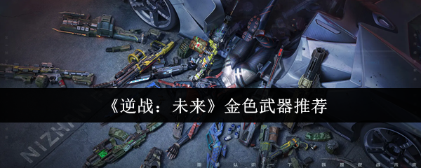 2023逆战金色武器选购攻略：性价比与实战效果解析