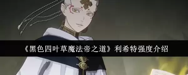 《黑色四叶草魔法帝之道》利希特强度介绍