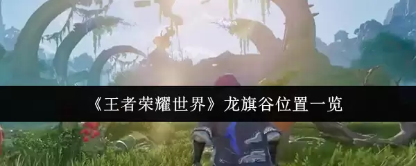 《王者荣耀世界》龙旗谷位置一览