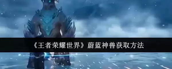 《王者荣耀世界》蔚蓝神兽获取方法